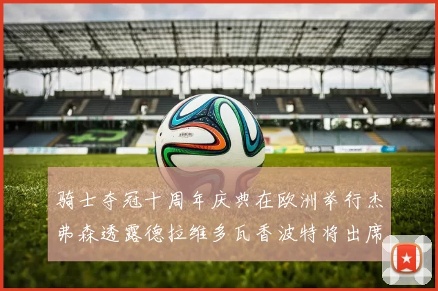 骑士夺冠十周年庆典在欧洲举行杰弗森透露德拉维多瓦香波特将出席