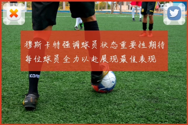 穆斯卡特强调球员状态重要性期待每位球员全力以赴展现最佳表现