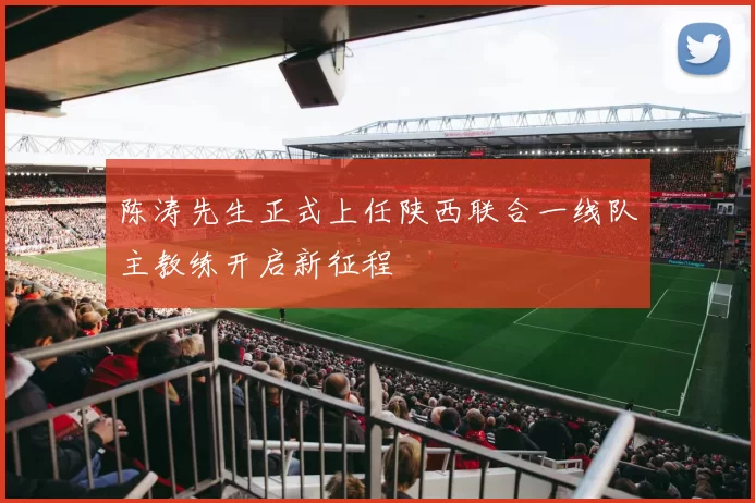陈涛先生正式上任陕西联合一线队主教练开启新征程