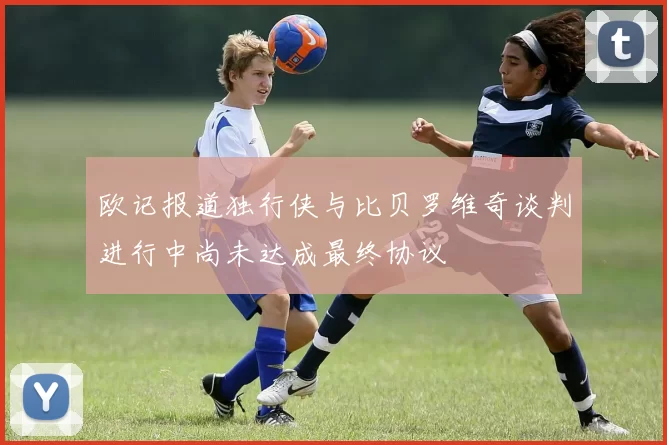 欧记报道独行侠与比贝罗维奇谈判进行中尚未达成最终协议