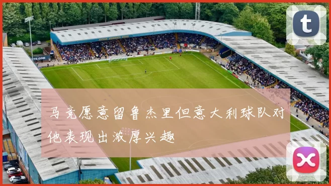 马竞愿意留鲁杰里但意大利球队对他表现出浓厚兴趣
