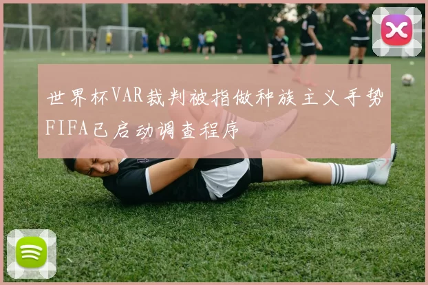 世界杯VAR裁判被指做种族主义手势FIFA已启动调查程序