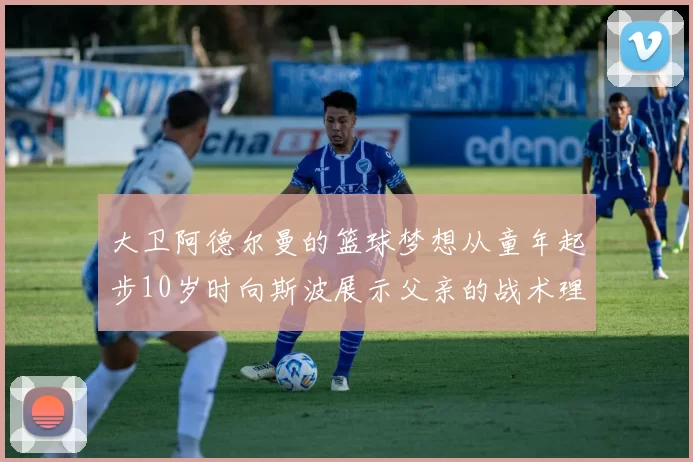大卫阿德尔曼的篮球梦想从童年起步10岁时向斯波展示父亲的战术理念