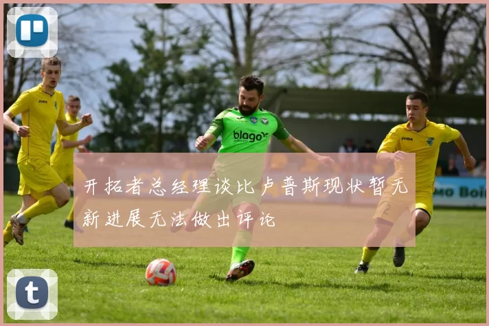 开拓者总经理谈比卢普斯现状暂无新进展无法做出评论