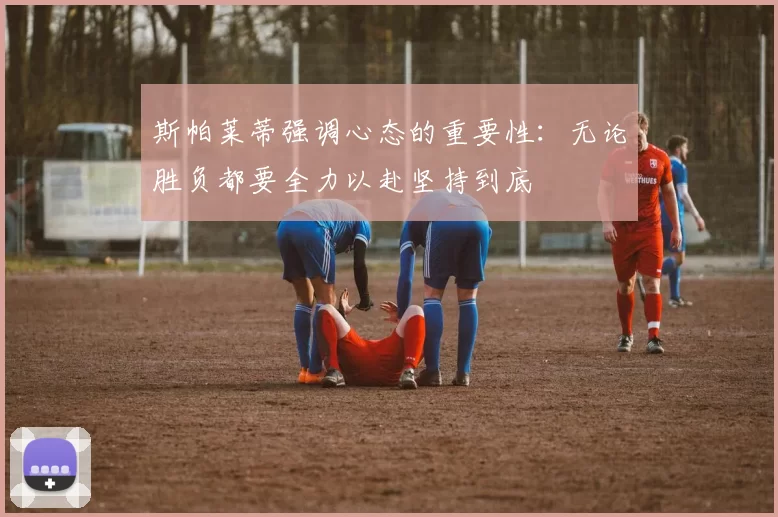 斯帕莱蒂强调心态的重要性：无论胜负都要全力以赴坚持到底