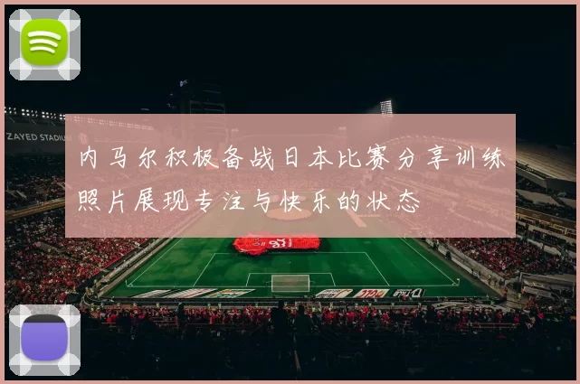 内马尔积极备战日本比赛分享训练照片展现专注与快乐的状态
