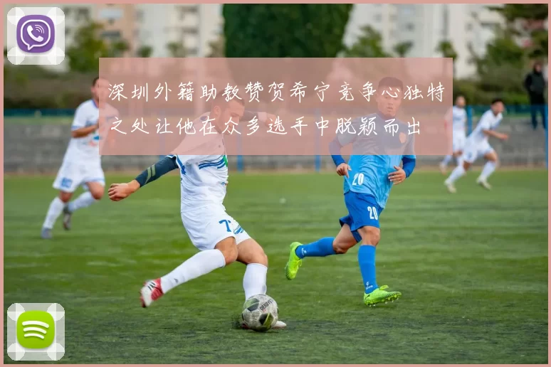 深圳外籍助教赞贺希宁竞争心独特之处让他在众多选手中脱颖而出