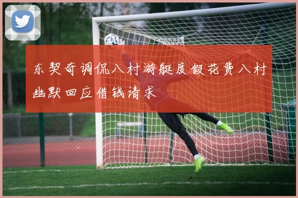 东契奇调侃八村游艇度假花费八村幽默回应借钱请求