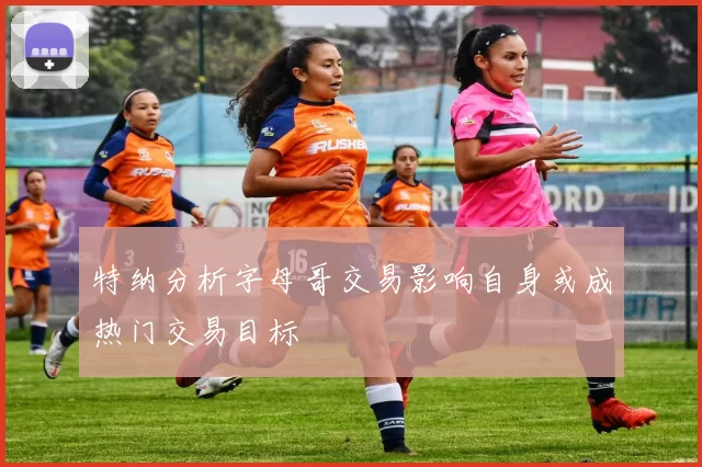特纳分析字母哥交易影响自身或成热门交易目标