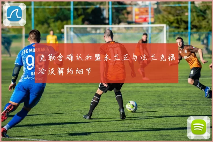 克勒舍确认加盟米兰正与法兰克福洽谈解约细节