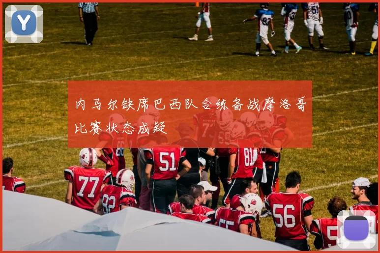 内马尔缺席巴西队合练备战摩洛哥比赛状态成疑